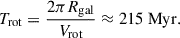 $$ \begin{aligned} T_{\mathrm{rot} } = \frac{2\pi R_{\mathrm{gal} }}{V_{\mathrm{rot} }} \approx 215~\mathrm{Myr} . \end{aligned} $$