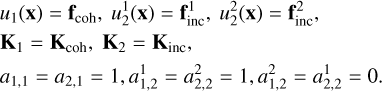 $\[\begin{aligned}& u_1(\mathbf{x})=\mathbf{f}_{\mathrm{coh}}, u_2^1(\mathbf{x})=\mathbf{f}_{\mathrm{inc}}^1, u_2^2(\mathbf{x})=\mathbf{f}_{\mathrm{inc}}^2, \\& \mathbf{K}_1=\mathbf{K}_{\mathrm{coh}}, \mathbf{K}_2=\mathbf{K}_{\mathrm{inc}}, \\& a_{1,1}=a_{2,1}=1, a_{1,2}^1=a_{2,2}^2=1, a_{1,2}^2=a_{2,2}^1=0.\end{aligned}\]$