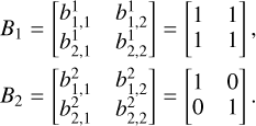 $\[\begin{aligned}& B_1=\left[\begin{array}{ll}b_{1,1}^1 & b_{1,2}^1 \\b_{2,1}^1 & b_{2,2}^1\end{array}\right]=\left[\begin{array}{ll}1 & 1 \\1 & 1\end{array}\right], \\& B_2=\left[\begin{array}{ll}b_{1,1}^2 & b_{1,2}^2 \\b_{2,1}^2 & b_{2,2}^2\end{array}\right]=\left[\begin{array}{ll}1 & 0 \\0 & 1\end{array}\right].\end{aligned}\]$