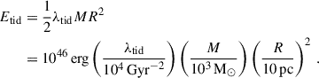 $$ \begin{aligned} E_{\mathrm{tid}}&=\frac{1}{2}\lambda _{\mathrm{tid}}MR^{2}\nonumber \\&=10^{46}\,\mathrm{erg}\left(\frac{\lambda _{\mathrm{tid}}}{10^{4}\,{\mathrm{Gyr}}^{-2}}\right) \left(\frac{M}{10^{3}\,{\mathrm{M}}_{\odot }}\right) \left(\frac{R}{10\,{\mathrm{pc}}}\right)^{2}\,. \end{aligned} $$