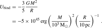 $$ \begin{aligned} U_{\mathrm{bind}}&=-\frac{3}{5}\frac{GM^{2}}{R}\nonumber \\&=-5\times 10^{45}\,{\mathrm{erg}}\left(\frac{M}{10^{3}\,{\mathrm{M}}_{\odot }}\right)^{2}\left(\frac{R}{10\,\mathrm{pc}}\right)^{-1}\,. \end{aligned} $$