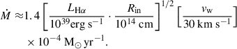 $$ \begin{aligned} \begin{aligned} \dot{M} \approx&1.4\left[\frac{L_{\mathrm{H} \alpha }}{10^{39} \mathrm{erg} \mathrm{~s} ^{-1}} \cdot \frac{R_{\mathrm{in} }}{10^{14} \mathrm{~cm} }\right]^{1 / 2}\left[\frac{v_{\mathrm{w} }}{30 \mathrm{~km} \mathrm{~s} ^{-1}}\right] \\&\times 10^{-4}\ \mathrm{M} _{\odot }\, \mathrm{yr} ^{-1}. \end{aligned} \end{aligned} $$
