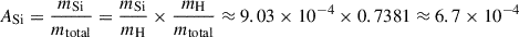 $$ \begin{aligned} A_{\mathrm{Si} }&= \frac{m_{\mathrm{Si} }}{m_{\mathrm{total} }} = \frac{m_{\mathrm{Si} }}{m_{\mathrm{H} }} \times \frac{m_{\mathrm{H} }}{m_{\mathrm{total} }} \approx 9.03 \times 10^{-4} \times 0.7381 \approx 6.7 \times 10^{-4} \end{aligned} $$