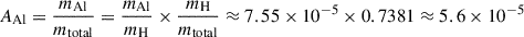 $$ \begin{aligned} A_{\mathrm{Al} }&= \frac{m_{\mathrm{Al} }}{m_{\mathrm{total} }} = \frac{m_{\mathrm{Al} }}{m_{\mathrm{H} }} \times \frac{m_{\mathrm{H} }}{m_{\mathrm{total} }} \approx 7.55 \times 10^{-5} \times 0.7381 \approx 5.6 \times 10^{-5} \end{aligned} $$