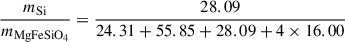 $$ \begin{aligned} \frac{m_{\mathrm{Si} }}{m_{\mathrm{MgFeSiO_4} }}&= \frac{28.09}{24.31 + 55.85 + 28.09 + 4 \times 16.00} \end{aligned} $$