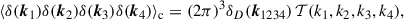 $$ \begin{aligned} \langle \delta (\boldsymbol{k}_1)\delta (\boldsymbol{k}_2)\delta (\boldsymbol{k}_3)\delta (\boldsymbol{k}_4) \rangle _{\text{c}} = (2\pi )^3 \delta _D(\boldsymbol{k}_{1234})\, \mathcal{T} (k_1, k_2, k_3, k_4), \end{aligned} $$