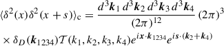 $$ \begin{aligned}&\langle \delta ^2(x)\delta ^2(x+s) \rangle _{\text{c}} = \frac{d^3\boldsymbol{k}_1\,d^3\boldsymbol{k}_2\,d^3\boldsymbol{k}_3\,d^3\boldsymbol{k}_4}{(2\pi )^{12}}\, (2\pi )^3 \nonumber \\&\times \delta _D(\boldsymbol{k}_{1234})\mathcal{T} (k_1, k_2, k_3, k_4)e^{i\boldsymbol{x}\cdot \boldsymbol{k}_{1234}} e^{i\boldsymbol{s}\cdot (\boldsymbol{k}_2+\boldsymbol{k}_4)} \end{aligned} $$