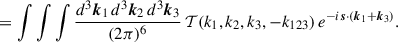 $$ \begin{aligned}&= \int \int \int \frac{d^3\boldsymbol{k}_1\,d^3\boldsymbol{k}_2\,d^3\boldsymbol{k}_3}{(2\pi )^6}\, \mathcal{T} (k_1, k_2, k_3, -k_{123})\, e^{-i\boldsymbol{s}\cdot (\boldsymbol{k}_1 + \boldsymbol{k}_3)}. \end{aligned} $$