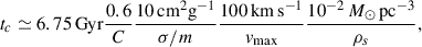 $$ \begin{aligned} t_{c} \simeq 6.75\,\mathrm{Gyr} \frac{0.6}{C} \frac{10\,\mathrm{cm^2 g^{-1}}}{\sigma /m} \frac{100\,\mathrm{km\,s^{-1}}}{v_{\mathrm{max}}} \frac{10^{-2}\,M_\odot \,\mathrm{pc^{-3}}}{\rho _s}, \end{aligned} $$