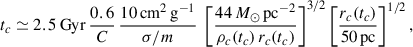 $$ \begin{aligned} t_{c} \simeq 2.5\,\mathrm{Gyr}\, \frac{0.6}{C}\, \frac{10\,\mathrm{cm^2\,g^{-1}}}{\sigma /m}\ \left[\frac{44\,M_\odot \,\mathrm{pc^{-2}}}{\rho _c(t_c)\,r_c(t_c)}\right]^{3/2} \left[\frac{r_c(t_c)}{50\,\mathrm{pc}}\right]^{1/2}, \end{aligned} $$