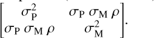 $\begin{bmatrix} \sigma_{\rm P}^2 & \sigma_{\rm P} ~ \sigma_{\rm M} ~ \rho \\ \sigma_{\rm P} ~ \sigma_{\rm M} ~ \rho & \sigma_{\rm M}^2 \end{bmatrix}$