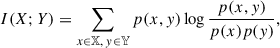 $$ \begin{aligned} I(X; Y) = \sum _{x\in \mathbb{X} ,\, y\in \mathbb{Y} } p(x, y) \log \frac{p(x, y)}{p(x) p(y)}, \end{aligned} $$