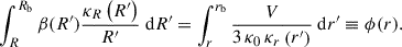 $$ \begin{aligned} \int _{R}^{R_\mathrm{b} } \beta (R^{\prime }) \frac{\kappa _{R}\left(R^{\prime }\right)}{R^{\prime }} \ \mathrm{d} R^{\prime }=\int _{r}^{r_\mathrm{b} } \frac{V}{3 \, \kappa _0\, \kappa _{r}\left(r^{\prime }\right)} \ \mathrm{d} r^{\prime } \equiv \phi (r). \end{aligned} $$
