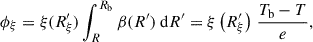 $$ \begin{aligned} \phi _{\xi } = \xi (R^{\prime }_{\xi })\int _{R}^{R_\mathrm{b} } \beta (R^{\prime }) \ \mathrm{d} R^{\prime }=\xi \left(R^{\prime }_{\xi }\right) \, \frac{T_\mathrm{b} -T}{e}, \end{aligned} $$