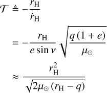 $\matrix{{{\cal T} \buildrel \Delta \over = - {{{r_{\rm{H}}}} \over {{{\dot r}_{\rm{H}}}}}} \hfill \cr { = - {{{r_{\rm{H}}}} \over {e\sin v}}\sqrt {{{q(1 + e)} \over {{\mu _ \odot }}}} } \hfill \cr { \approx {{r_{\rm{H}}^2} \over {\sqrt {2{\mu _ \odot }({r_{\rm{H}}} - q)} }}} \hfill \cr }$