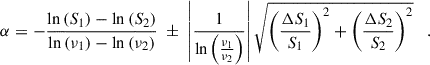 $$ \begin{aligned} \alpha = - \frac{\ln {(S_1)}-\ln {(S_2)}}{\ln {(\nu _1)}-\ln {(\nu _2)}} \; \pm \; \left|\frac{1}{\ln { \left( \frac{\nu _{\rm 1}}{\nu _{\rm 2} } \right) }}\right|\sqrt{ \left( \frac{\Delta S_{\rm 1}}{S_{\rm 1}}\right)^2 + \left( \frac{\Delta S_{\rm 2}}{S_{\rm 2}}\right)^2 } \; \; \; . \end{aligned} $$