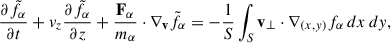 $$ \begin{aligned} \frac{\partial \tilde{f}_{\alpha }}{\partial t} + v_z \frac{\partial \tilde{f}_{\alpha }}{\partial z} + \frac{\mathbf{F _{\alpha }}}{m_{\alpha }} \cdot \nabla _\mathbf{v } \tilde{f}_{\alpha } = -\frac{1}{S}\int _{S} \mathbf v _{\perp } \cdot \nabla _{(x,y)} f_{\alpha }\, dx\,dy , \end{aligned} $$