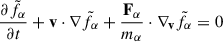 $$ \begin{aligned} \frac{\partial \tilde{f}_{\alpha }}{\partial t} + \mathbf v \cdot \nabla \tilde{f}_{\alpha } + \frac{\mathbf{F _{\alpha}}}{m_{\alpha }} \cdot \nabla _\mathbf{v } \tilde{f}_{\alpha } = 0 \end{aligned} $$
