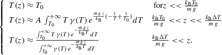 $$ \begin{aligned} {\left\{ \begin{array}{ll} T(z) \approx T_0&\text{ for} z << \frac{k_{\rm B} T_0}{m\,g} \\ T(z) \approx A\, \int _{T_0}^{+\infty } T\,\gamma (T)\, e^{\frac{{m\,g\,z}}{k_{\rm B}} (-\frac{1}{T} +\frac{1}{T_0})}dT&\frac{k_{\rm B} T_0}{m\,g} << z << \frac{k_{\rm B} \Delta T}{m\,g} \\ T(z) \approx \frac{ \int _{T_0}^{+\infty } T\,\gamma (T)\, e^{-\frac{{m\,g\,z}}{k_{\rm B} T}}dT }{ \int _{T_0}^{+\infty }\gamma (T)\, e^{-\frac{{m\,g\,z}}{k_{\rm B} T}}dT }&\frac{k_{\rm B} \Delta T}{m\,g} < < z. \end{array}\right.} \end{aligned} $$