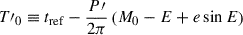 $ T\prime_0 \equiv t_{\mathrm{ref}} - \frac{P\prime}{2\pi}\left(M_0-E+e\sin{E}\right) $