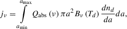 $$ \begin{aligned} j_{\nu } = \int \limits _{a_{\min }}^{a_{\max }} Q_{\rm {abs}}\left( \nu \right) \pi a^{2} B_{\nu } \left( T_d \right) \frac{dn_d}{da} da, \end{aligned} $$