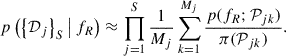 $$ \begin{aligned} p \left( \left\{ \mathcal{D} _j \right\} _S \big \vert \, {f_R} \right) \approx \prod _{j=1}^S \frac{1}{M_j} \sum _{k=1}^{M_j} \frac{ p({f_R}; \mathcal{P} _{jk}) }{ \pi (\mathcal{P} _{jk}) }. \end{aligned} $$