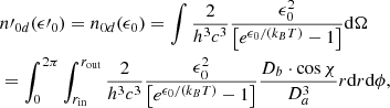 Mathematical equation: $$ \begin{aligned}&n\prime _{0 d} ( \epsilon \prime _0 ) = n_{0 d} ( \epsilon _0 ) = \int \frac{2}{h^3 c^3} \frac{\epsilon _0^2}{\left[ e^{\epsilon _0 / ( k_B T )} - 1 \right]}\mathrm{d} \Omega \nonumber \\&= \int _0^{2 \pi } \int _{r_{\rm in}}^{r_{\rm out}} \frac{2}{h^3 c^3} \frac{\epsilon _0^2}{\left[ e^{\epsilon _0 / ( k_B T )} - 1 \right]} \frac{D_b \cdot \cos \chi }{D_a^3} r \mathrm{d} r \mathrm{d} \phi , \end{aligned} $$