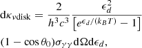 Mathematical equation: $$ \begin{aligned}&\mathrm{d} \kappa _{\nu \mathrm{disk}} = \frac{2}{h^3 c^3} \frac{\epsilon _d^2}{\left[ e^{\epsilon _d / ( k_B T )} - 1 \right]} \nonumber \\&( 1 - \cos \theta _0 ) \sigma _{\gamma \gamma } \mathrm{d} \Omega \mathrm{d} \epsilon _d, \end{aligned} $$