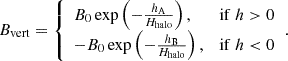 $$ \begin{aligned} B_{\rm vert} = {\left\{ \begin{array}{ll} B_{0} \exp \left(-\frac{h_{\rm A}}{H_{\rm halo}}\right),&\mathrm{if}\ h>0 \\ -B_{0} \exp \left(-\frac{h_{\rm B}}{H_{\rm halo}}\right),&\mathrm{if}\ h < 0 \end{array}\right.}. \end{aligned} $$