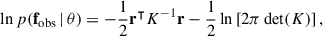 $$ \begin{aligned} \ln p(\mathbf f _\mathrm{obs} \,|\, \mathbf \theta ) = -\frac{1}{2}\mathbf r ^\intercal K^{-1} \mathbf r - \frac{1}{2}\ln \left[{2\pi \, \mathrm{det} (K)}\right], \end{aligned} $$