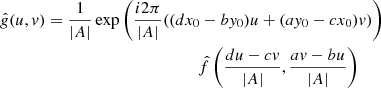 $$ \begin{aligned} \hat{g}(u,v)&= \frac{1}{|A|} \exp {\left( \frac{i2\pi }{|A|}((dx_0 - by_0)u + (ay_0 - cx_0)v)\right)} \nonumber \\&\qquad \qquad \qquad \qquad \qquad \quad \,\,\,\,\hat{f}\left( \frac{du-cv}{|A|} , \frac{av-bu}{|A|} \right) \end{aligned} $$