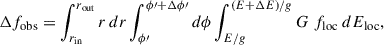 $$ \begin{aligned} \Delta f_\mathrm{obs} = \int _{r_\mathrm{in} }^{r_\mathrm{out} } r \, dr \int _{\phi \prime }^{\phi \prime +\Delta \phi \prime } d\phi \int _{E/g}^{(E+\Delta E)/g} G \ f_\mathrm{loc} \ dE_\mathrm{loc} , \end{aligned} $$