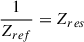 $ \frac{1}{Z_{ref}}=Z_{res} $