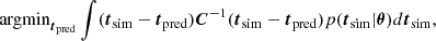 $$ \begin{aligned} \mathrm{argmin}_{{\boldsymbol{t}}_{\rm pred}} \int ({\boldsymbol{t}}_{\mathrm{sim}} - {\boldsymbol{t}}_{\mathrm{pred}}){\boldsymbol{C}}^{-1}({\boldsymbol{t}}_{\mathrm{sim}} - {\boldsymbol{t}}_{\mathrm{pred}}) p({\boldsymbol{t}}_{\rm sim}|\boldsymbol{\theta }) d{\boldsymbol{t}}_{\rm sim}, \end{aligned} $$