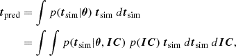 $$ \begin{aligned} \begin{aligned} {\boldsymbol{t}}_{\mathrm{pred}}&= \int p({\boldsymbol{t}}_{\rm sim} |\boldsymbol{\theta })\ {\boldsymbol{t}}_{\rm sim}\ d{\boldsymbol{t}}_{\rm sim}\\&= \int \int p({\boldsymbol{t}}_{\rm sim}|\boldsymbol{\theta },\boldsymbol{IC})\ p(\boldsymbol{IC})\ {\boldsymbol{t}}_{\rm sim}\ d{\boldsymbol{t}}_{\rm sim}\ d\boldsymbol{IC}, \end{aligned} \end{aligned} $$