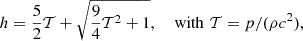 $$ \begin{aligned} h = \frac{5}{2}\mathcal{T} +\sqrt{\frac{9}{4}\mathcal{T} ^2+1},\quad \text{ with}\,\,\mathcal{T} =p/(\rho c^2), \end{aligned} $$
