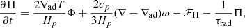 $$ \begin{aligned} \frac{\partial \Pi }{\partial t}&=\frac{2\nabla _\mathrm{ad} T}{H_p}\Phi +\frac{2c_p}{3H_p}(\nabla -\nabla _\mathrm{ad} )\omega -\mathcal{F} _\Pi -\frac{1}{\tau _\text{rad}}\Pi ,\end{aligned} $$