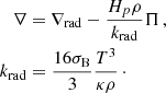 $$ \begin{aligned} \nabla&=\nabla _\mathrm{rad} -\frac{H_p\rho }{k_\mathrm{rad} }\Pi \,,\\ k_{\rm rad}&=\frac{16\sigma _{\rm B}}{3}\frac{T^3}{\kappa \rho }\,\cdot \nonumber \end{aligned} $$