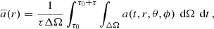$$ \begin{aligned} \overline{a}(r) = \frac{1}{\tau \Delta \Omega }\int _{\tau _0}^{\tau _0+\tau }\int _{\Delta \Omega } a(t,r,\theta ,\phi )\,\text{ d}\Omega \,\text{ d}t\,, \end{aligned} $$