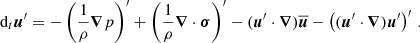 $$ \begin{aligned} \text{ d}_t \boldsymbol{u}^{\prime }&=-\left(\frac{1}{\rho }\boldsymbol{\nabla }p\right)^{\prime }+\left(\frac{1}{\rho }\boldsymbol{\nabla }\cdot \boldsymbol{\sigma }\right)^{\prime }-(\boldsymbol{u}^{\prime }\cdot \boldsymbol{\nabla })\overline{\boldsymbol{u}}-\left((\boldsymbol{u}^{\prime }\cdot \boldsymbol{\nabla })\boldsymbol{u}^{\prime }\right)^{\prime }\,. \end{aligned} $$