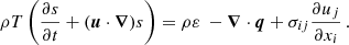$$ \begin{aligned} \rho T\left(\frac{\partial s}{\partial t}+(\boldsymbol{u}\cdot \boldsymbol{\nabla })s\right) = \rho \varepsilon \ -\boldsymbol{\nabla }\cdot \boldsymbol{q} + \sigma _{ij}\frac{\partial u_j}{\partial x_i}\,. \end{aligned} $$