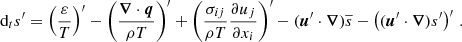 $$ \begin{aligned} \text{ d}_t s^{\prime }=\left(\frac{\varepsilon }{T}\right)^{\prime }-\left(\frac{\boldsymbol{\nabla }\cdot \boldsymbol{q}}{\rho T}\right)^{\prime }+\left(\frac{\sigma _{ij}}{\rho T}\frac{\partial u_j}{\partial x_i}\right)^{\prime }-(\boldsymbol{u}^{\prime }\cdot \boldsymbol{\nabla })\overline{s}-\left((\boldsymbol{u}^{\prime }\cdot \boldsymbol{\nabla }) s^{\prime }\right)^{\prime }\,. \end{aligned} $$