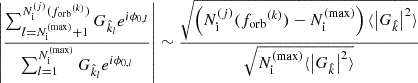 $$ \begin{aligned} \left|\frac{\sum _{l=N_{\rm i}^\mathrm{(max)}+1}^{N_{\rm i}^{(j)}({f_{\mathrm{orb} }}^{(k)})} G_{\hat{k}_l} e^{i\phi _{0,l}}}{\sum _{l = 1}^{N_{\rm i}^\mathrm{(max)}} G_{\hat{k}_l} e^{i\phi _{0,l}}}\right|&\sim \frac{\sqrt{\left(N_{\rm i}^{(j)}({f_{\mathrm{orb} }}^{(k)}) - N_{\rm i}^\mathrm{(max)}\right)\langle \left|G_{\hat{k}}\right|^2\rangle }}{\sqrt{N_{\rm i}^\mathrm{(max)}\langle \left|G_{\hat{k}}\right|^2\rangle }} \end{aligned} $$
