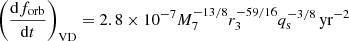 $$ \begin{aligned} \left( \frac{\mathrm{d} f_{\rm {orb}}}{\mathrm{d} t} \right)_{\mathrm{VD} } = 2.8 \times 10^{-7} M_{\rm 7}^{-13/8} r_{\rm 3}^{-59/16} q_{\rm s}^{-3/8} \,\mathrm {yr}^{-2} \end{aligned} $$
