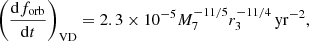$$ \begin{aligned} \left( \frac{\mathrm{d} f_{\rm {orb}}}{\mathrm{d} t} \right)_{\mathrm{VD} } = 2.3 \times 10^{-5} M_{\rm 7}^{-11/5} r_{\rm 3}^{-11/4} \,\mathrm {yr}^{-2}, \end{aligned} $$