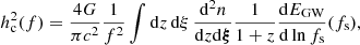 $$ \begin{aligned} h_{\rm c}^2(f) = \frac{4 G}{\pi c^2} \frac{1}{f^2} \int \mathrm{d}z\,\mathrm{d}{\xi }\, \frac{\mathrm{d}^2 n}{\mathrm{d}z\mathrm{d}\boldsymbol{\xi }} \frac{1}{1+z} \frac{\mathrm{d}E_{\mathrm{GW} }}{\mathrm{d}\ln f_{\rm s}}(f_{\rm s}), \end{aligned} $$