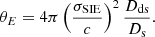 $$ \begin{aligned} \theta _E = 4\pi \left(\frac{\sigma _{\rm SIE}}{c}\right)^2\frac{D_{\rm ds}}{D_{\rm s}}. \end{aligned} $$