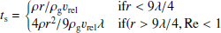 $$ t_{\rm s} = {\left\{ \begin{array}{ll} {\rho r}/{\rho _{\rm g} v_{\rm rel}}&\text{ if} {r < 9\lambda /4} \\ 4 \rho r^2 / 9\rho _{\rm g} v_{\rm rel} \lambda&{\text{ if} (r > 9\lambda /4, {\text{ Re}} < 1} \end{array}\right.} $$