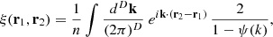 $$ \begin{aligned} \xi (\mathbf{r }_{1},\mathbf{r }_{2}) =\frac{1}{n} \int \frac{d^{D}\mathbf{k }}{(2\pi )^{D}}\ e^{i\mathbf{k } \cdot (\mathbf{r }_{2}-\mathbf{r }_{1})}\,\frac{2}{1-\psi (k)}, \end{aligned} $$