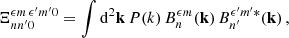 $$ \begin{aligned} \Xi _{nn^{\prime }0}^{{\epsilon } m\,{\epsilon }^{\prime } m^{\prime }0}=\int \mathrm{d}^2\mathbf{k }\,P(k)\,B_n^{{\epsilon } m}(\mathbf{k })\,B_{n^{\prime }}^{{\epsilon }^{\prime } m^{\prime }*}(\mathbf{k })\,, \end{aligned} $$